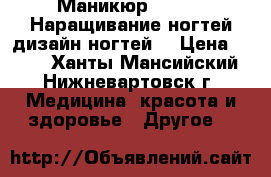 Маникюр,Shellac,Наращивание ногтей,дизайн ногтей. › Цена ­ 500 - Ханты-Мансийский, Нижневартовск г. Медицина, красота и здоровье » Другое   